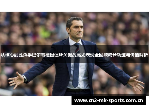 从核心到胜负手巴尔韦德世俱杯关键战高光表现全回顾成长轨迹与价值解析