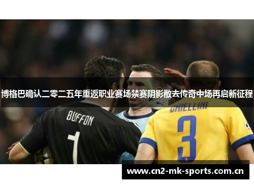 博格巴确认二零二五年重返职业赛场禁赛阴影散去传奇中场再启新征程 博格巴确认二零二五年重返职业赛场禁赛阴影散去传奇中场再启新征程
