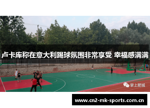 卢卡库称在意大利踢球氛围非常享受 幸福感满满 卢卡库称在意大利踢球氛围非常享受 幸福感满满