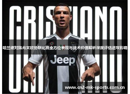 哈兰德对阵尤文欧协联比赛全方位表现与战术价值解析深度评估进攻影响